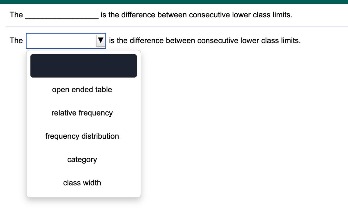 The
is the difference between consecutive lower class limits.
The
is the difference between consecutive lower class limits.
open ended table
relative frequency
frequency distribution
category
class width

