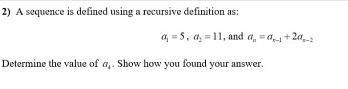 2) A sequence is defined using a recursive definition as:
a = 5, a, = 11, and a, = a,-1+ 2a,-2
Determine the value of a,. Show how you found your answer.
