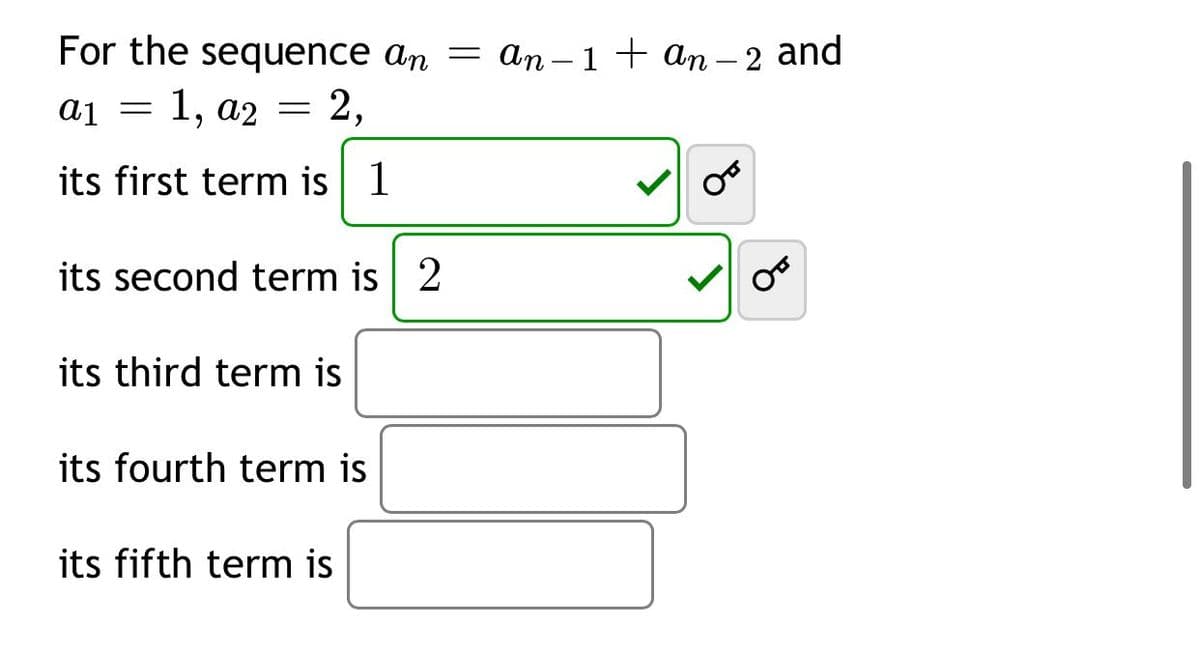 For the sequence an
An – 1+ an – 2 and
a1 = 1, a2 = 2,
its first term is 1
its second term is | 2
its third term is
its fourth term is
its fifth term is
of
