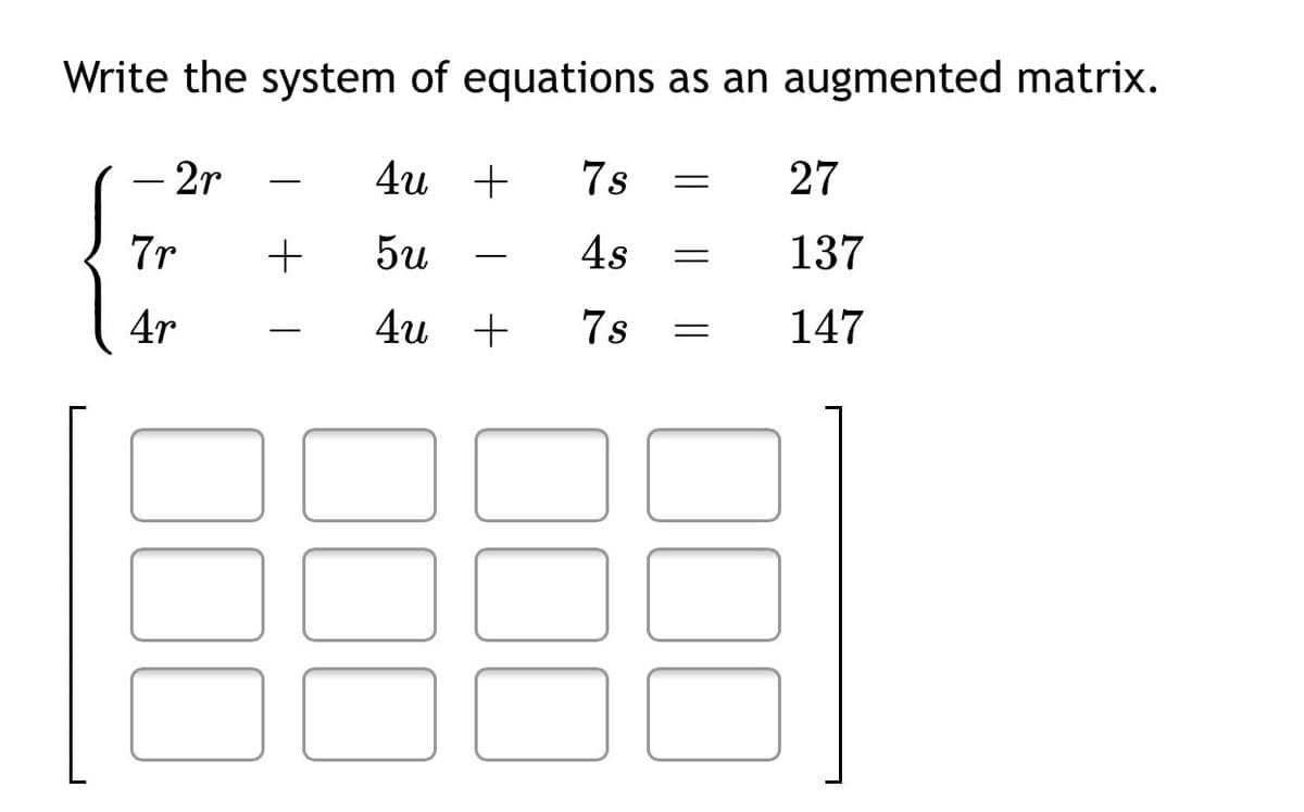 Write the system of equations as an augmented matrix.
- 2r
4и +
7s
27
-
7r
+
5u
4s
137
-
4r
4u +
7s
147
|
