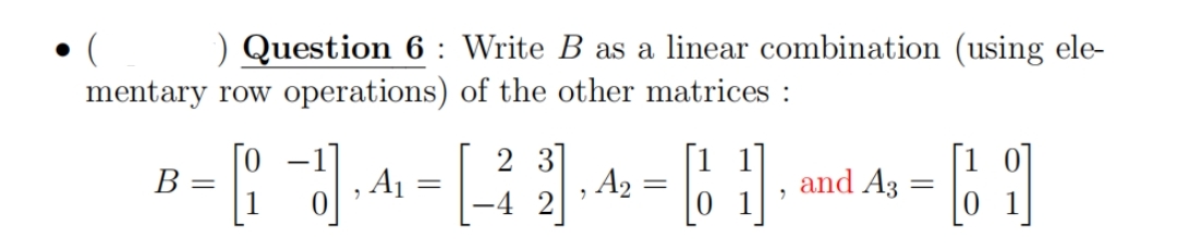(
) Question 6 : Write B as a linear combination (using ele-
mentary row operations) of the other matrices :
23
B = [i; −1] - 4 − (− ² 2)] -4 - [6 ¦]), and A4, = ['
=
=
A3
2
-4 2|