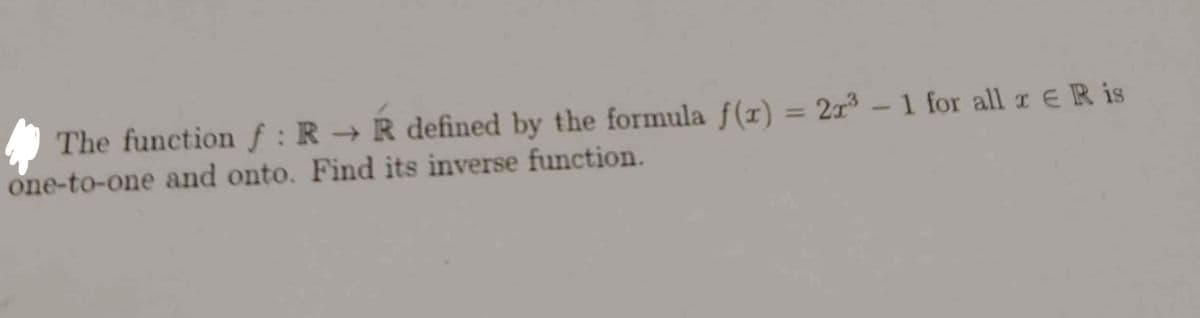 The function f: R → R defined by the formula f(x) = 2x³ – 1 for all x ER is
one-to-one and onto. Find its inverse function.