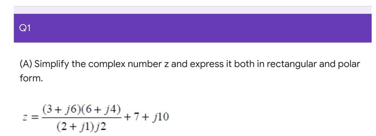 Q1
(A) Simplify the complex number z and express it both in rectangular and polar
form.
(3+ j6)(6+ j4)
z =
+7+ jl0
(2+ jl)j2
