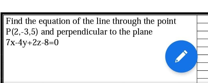 Find the equation of the line through the point
P(2,-3,5) and perpendicular to the plane
7x-4y+2z-8=0
