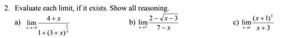 2. Evaluate each limit, if it exists. Show all reasoning.
2- Vx- 3
b) lim
(x+1)'
4+x
a) lim
1+(3+ x)
c) lim-
x-al x+3
ーキ4
オ→7
7-x
