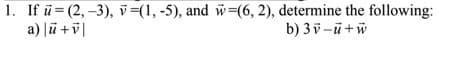 1. If ü = (2, -3), v=(1, -5), and w=(6, 2), determine the following:
a) Jū +i|
b) 3v-ü+w
