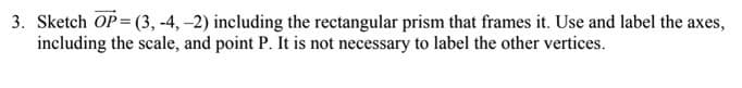 3. Sketch OP = (3, -4, –2) including the rectangular prism that frames it. Use and label the axes,
including the scale, and point P. It is not necessary to label the other vertices.
