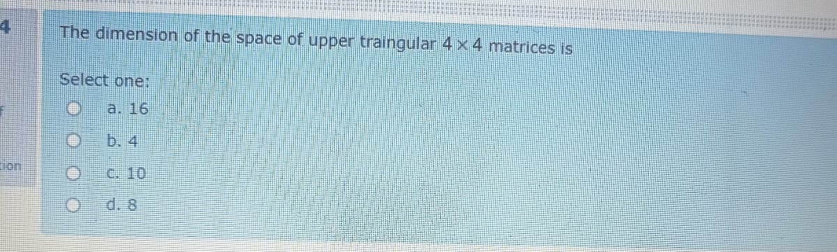 The dimension of the space of upper traingular 4x4 matrices is
Select one:
a. 16
b. 4
on
C. 10.
d. 8

