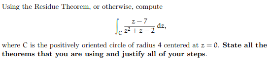 Using the Residue Theorem, or otherwise, compute
Sz²4772 dz,
z²+z-2
where C is the positively oriented circle of radius 4 centered at z = 0. State all the
theorems that you are using and justify all of your steps.