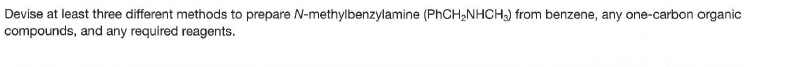 Devise at least three different methods to prepare N-methylbenzylamine (PhCH2NHCH3) from benzene, any one-carbon organic
compounds, and any required reagents.
