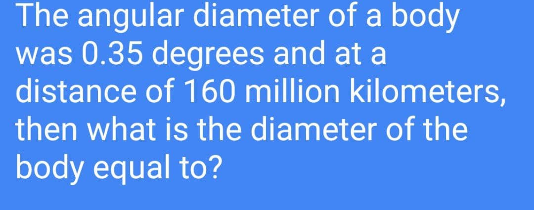 The angular diameter of a body
was 0.35 degrees and at a
distance of 160 million kilometers,
then what is the diameter of the
body equal to?
