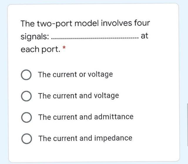 The two-port model involves four
signals: .
each port. *
at
O The current or voltage
O The current and voltage
O The current and admittance
O The current and impedance
