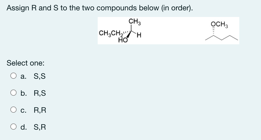 Assign R and S to the two compounds below (in order).
CH3
OCH3
CH;CH2"
Но
Select one:
a. S,S
b. R,S
О с. R,R
O d. S,R
