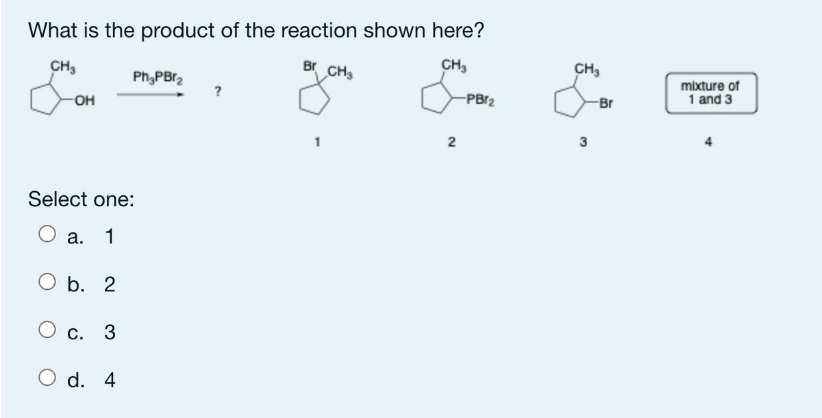 What is the product of the reaction shown here?
CH3
Br
CH3
CH3
CH3
Ph;PBr2
mixture of
1 and 3
HO-
-PBr2
-Br
3
Select one:
а.
1
Оb. 2
С. 3
O d. 4
