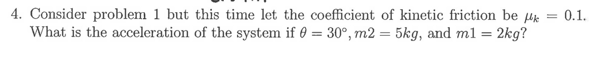 4. Consider problem 1 but this time let the coefficient of kinetic friction be use
What is the acceleration of the system if 0 = 30°, m2 = 5kg, and m1 = 2kg?
0.1.
