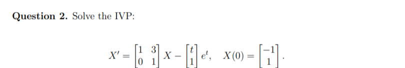 Question 2. Solve the IVP:
1 3
X' =
0 1
X
e', X(0)
