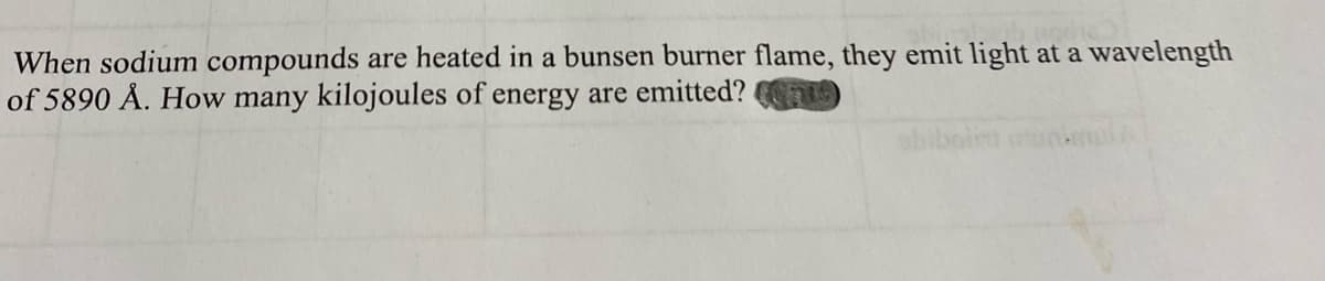 hon
When sodium compounds are heated in a bunsen burner flame, they emit light at a wavelength
of 5890 Å. How many kilojoules of energy are emitted?