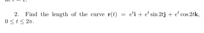 e'i + e' sin 2tj + e' cos 2tk,
2. Find the length of the curve
0 <t< 27.
r(t)
