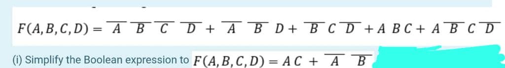F(A,B, C, D) = ABCD+ A B D+ B CD +ABC + AB CD
(i) Simplify the Boolean expression to F(A, B,C, D) = AC + AB
