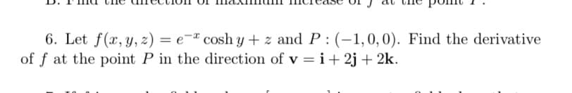 6. Let f(x, y, z) = e¬ª cosh y + z and P : (-1,0, 0). Find the derivative
of f at the point P in the direction of v =i+2j+ 2k.
