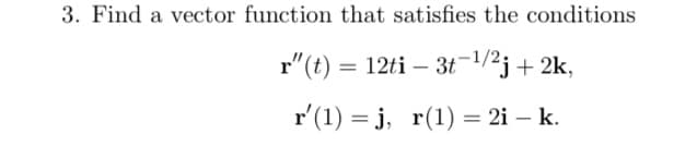3. Find a vector function that satisfies the conditions
r"(t) = 12ti – 3t-1/2j+2k,
r'(1) = j, r(1) = 2i – k.
