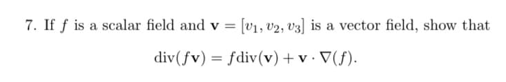 7. If f is a scalar field and v = [v1, v2, V3] is a vector field, show that
div(fv) = fdiv(v)+ v · V(f).
