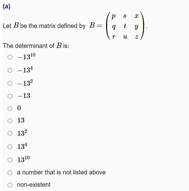 (a)
Let B be the matrix defined by B=
t
The determinant of B is:
O -1310
O -134
O -132
O -13
O 13
O 132
O 134
O 1310
O a number that is not listed above
O non-existent
to
