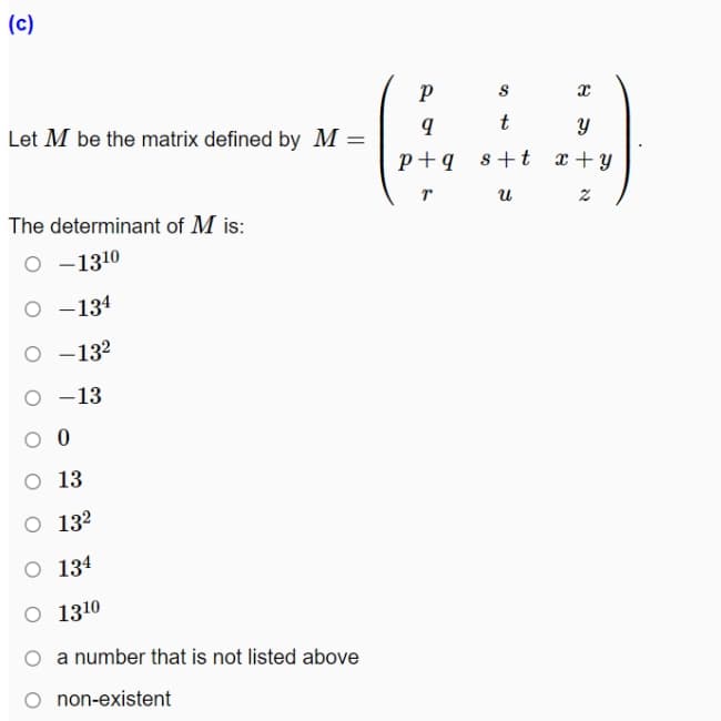 (c)
Let M be the matrix defined by M
t
p+q s+t x+ y
The determinant of M is:
O -1310
-134
-132
-13
O 13
O 132
O 134
O 1310
a number that is not listed above
O non-existent
