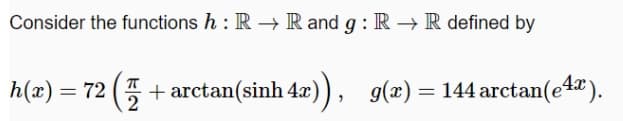 Consider the functions h : R → R and g : R → R defined by
h(x) = 72 (5 + arctan(sinh 4x)), g(æ) = 144 arctan(e4").
