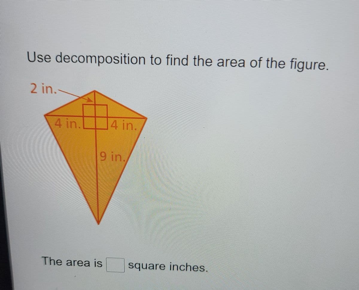 Use decomposition to find the area of the figure.
2 in.
4 in.
4 in.
9 in.
The area is
square inches.
