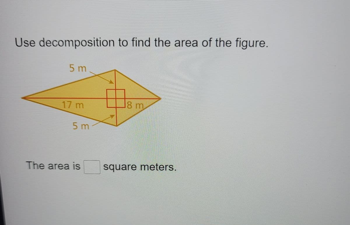 Use decomposition to find the area of the figure.
5 m
17 m
18 m
5 m
The area is
square meters.
