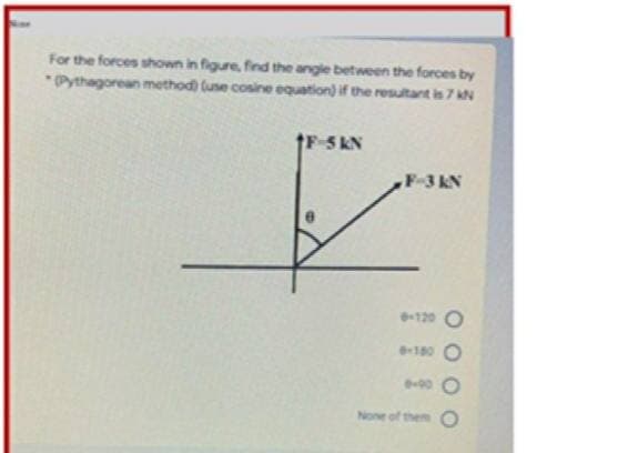 For the forces shown in figure, find the angle between the forces by
*Pythagorean method) (use cosine equation) if the resultant is 7 kN
tF-5 KN
F-3 kN
120 O
180
-00 O
None of them O
