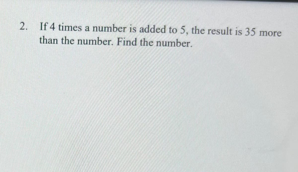 2. If 4 times a number is added to 5, the result is 35 more
than the number. Find the number.