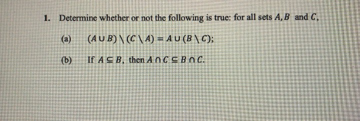 1. Determine whether or not the following is true: for all sets A, B and C,
(AUB) (CA) = AU (B\C);
If AB, then AnCBnc.
(a)
(b)