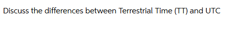 Discuss the differences between Terrestrial Time (TT) and UTC