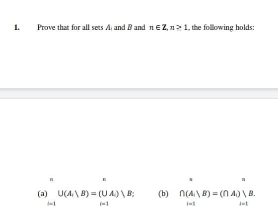 1.
Prove that for all sets A and B and n E Z, n ≥ 1, the following holds:
(a)
72
(=1
n
U(A\B) = (UA) \ B;
i=1
71
(b) n(AB) = (n A) \ B.
(=1
i=1