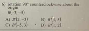 6) roțațion 90° counterclockwise about the
origin
В-3, -5)
A) B(5, -3)
C) B(-5, 3)
B) B(3, 5)
D) B(1, 2)
