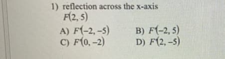 1) reflection across the x-axis
F(2, 5)
A) F(-2, -5)
C) F(0,-2)
B) F(-2, 5)
D) F(2, -5)
