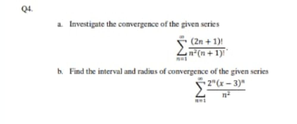 Q4.
a Investigute the convergence of the given series
(2n + 1)!
b. Find the interval and radius of convergence of the given series
• 2"(x – 3)"

