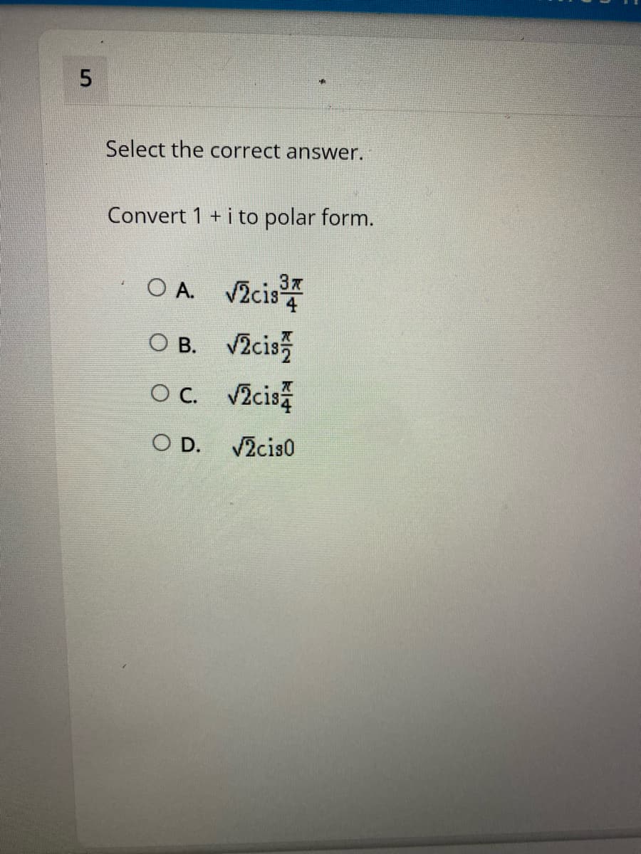 Select the correct answer.
Convert 1 +i to polar form.
O A. V2cis
O B. V2cis
Oc Vcis
O D. V2cis0
5.
