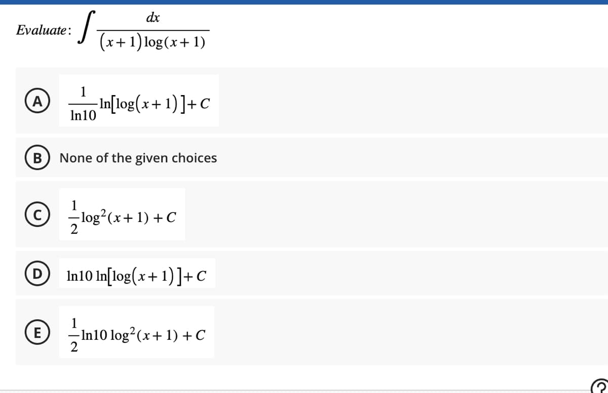 Evaluate:
©
E
S
1
In 10
dx
(x+1) log(x+1)
-In[log(x+1)] + C
None of the given choices
1
- log² (x + 1) + C
In10 In[log(x+1)] + C
-In10 log² (x + 1) + C