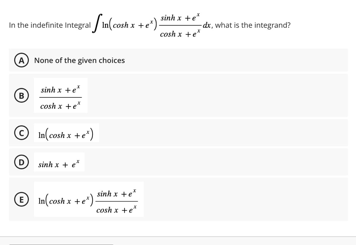 In the indefinite Integral
A
B
D
None of the given choices
sinh x te
cosh x + et
Sin(cosh x + e*).
In(cosh x + e*)
sinh x +ẻ*
In(cosh x + e*)
x
sinh x +ẻ
cosh x + e*
sinh x
cosh x
+é
- dx, what is the integrand?
ex
+ e