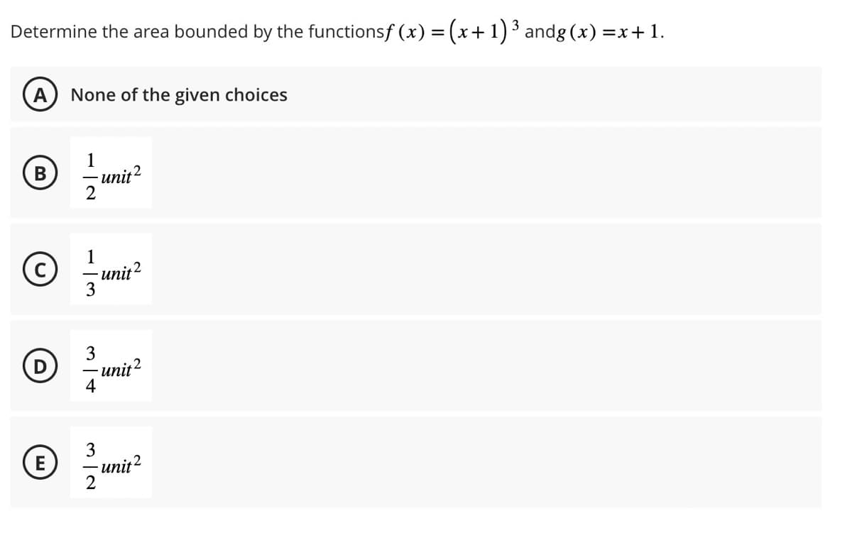 3
Determine the area bounded by the functionsf (x) = (x+1) ³ andg(x)=x+1.
A) None of the given choices
1
(B) -unit2
2
C
DD
E
1
3
3
- unit²
4
unit 2
3
2
-unit²