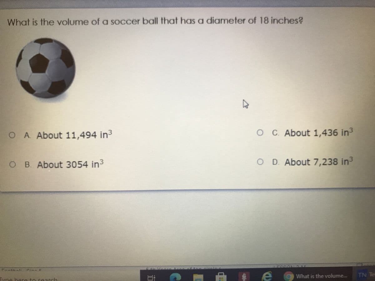 What is the volume of a soccer ball that has a diameter of 18 inches?
O A About 11,494 in3
OC About 1,436 in3
O B. About 3054 in3
O D About 7,238 in3
What is the volume..
TN Tes
Tyne ber- to search
