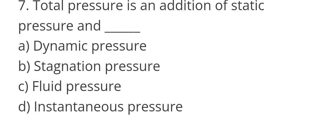 7. Total pressure is an addition of static
pressure and
a) Dynamic pressure
b) Stagnation pressure
c) Fluid pressure
d) Instantaneous pressure
