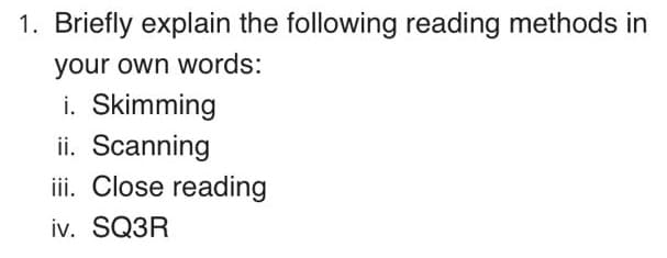 1. Briefly explain the following reading methods in
your own words:
i. Skimming
ii. Scanning
ii. Close reading
iv. SQ3R
