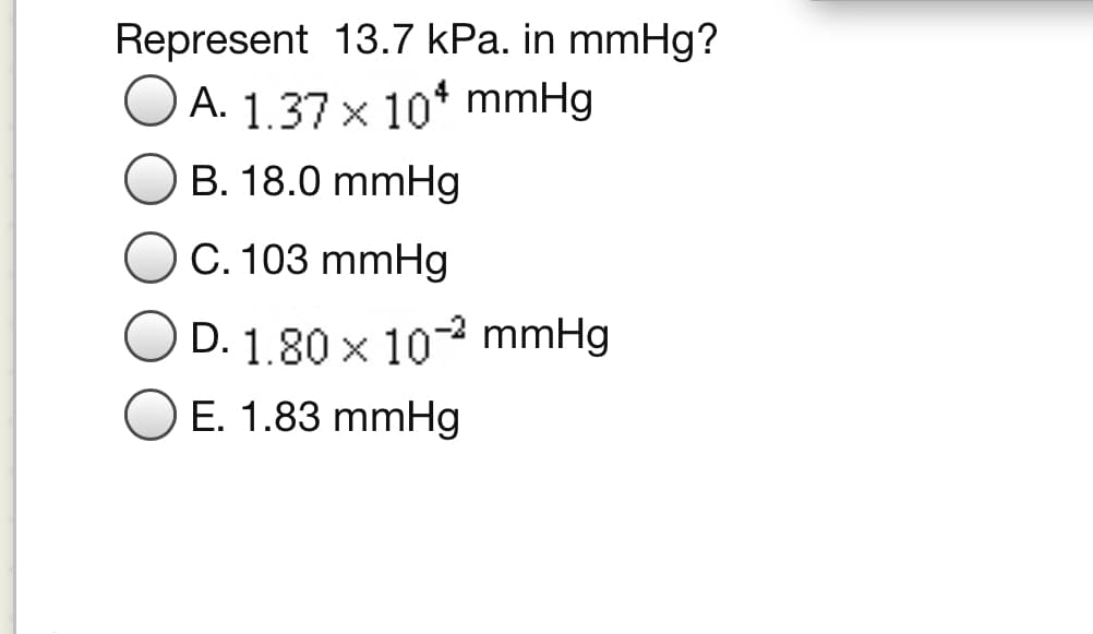 Represent 13.7 kPa. in mmHg?
A. 1.37 x 10* mmHg
B. 18.0 mmHg
C. 103 mmHg
O D. 1.80 x 10- mmHg
E. 1.83 mmHg

