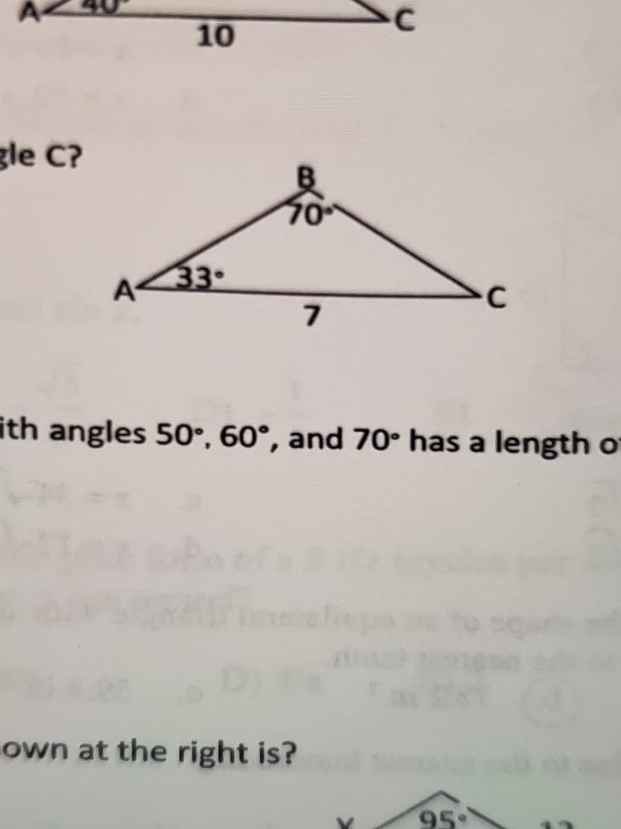 A
10
gle C?
70
A33•
7
ith angles 50•, 60°, and 70 has a length o
own at the right is?
95
