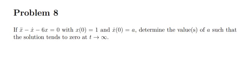 Problem 8
If ä – i – 6x = 0 with x(0) = 1 and i(0) = a, determine the value(s) of a such that
the solution tends to zero at t 0.
