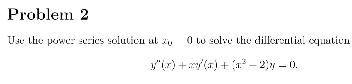Problem 2
Use the power series solution at xo
0 to solve the differential equation
y" (x) + xy'(x) + (x² + 2)y = 0.
